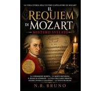 Il Requiem di Mozart: Mistero Svelato: La vera storia dell'ultimo capolavoro di Mozart: commissione segreta, morte misteriosa, massoneria e il destino del Requiem incompiuto