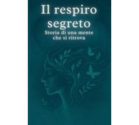 Il respiro segreto - Storia di una mente che si ritrova: Un viaggio tra emozioni, silenzi e consapevolezza