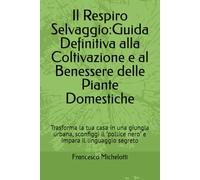 Il Respiro Selvaggio:Guida Definitiva alla Coltivazione e al Benessere delle Piante Domestiche: Trasforma la tua casa in una giungla urbana, sconfiggi il "pollice nero" e impara il linguaggio segreto