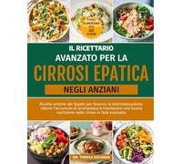 IL RICETTARIO AVANZATO PER LA CIRROSI EPATICA NEGLI ANZIANI: Ricette amiche del fegato per favorire la disintossicazione, ridurre l'accumulo di ... nutrizione nella cirrosi in fase avanzata