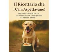 Il Ricettario che i Cani Aspettavano!: 60 ricette naturali per un’alimentazione sana, gustosa e fatta con amore