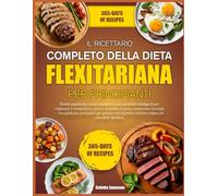 IL RICETTARIO COMPLETO DELLA DIETA FLEXITARIANA PER PRINCIPIANTI: Ricette equilibrate a base vegetale e piani alimentari intelligenti per migliorare ... di peso e aumentare l’energia - una guida per