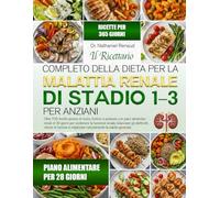 IL RICETTARIO COMPLETO DELLA DIETA PER LA MALATTIA RENALE DI STADIO 1-3 PER ANZIANI: Oltre 700 ricette povere di sodio, fosforo e potassio con piani ... sostenere la funzione renale, bilanciare gli