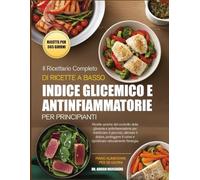 IL RICETTARIO COMPLETO DI RICETTE A BASSO INDICE GLICEMICO E ANTINFIAMMATORIE PER PRINCIPIANTI: Ricette a basso contenuto glicemico e antinfiammatorie per stabilizzare la glicemia, alleviare il dolore