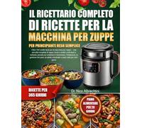 IL RICETTARIO COMPLETO DI RICETTE PER LA MACCHINA PER ZUPPE PER PRINCIPIANTI RESO SEMPLICE: Oltre 100 ricette facili per la macchina per zuppe - una ... pensati per sostenere il benesser...
