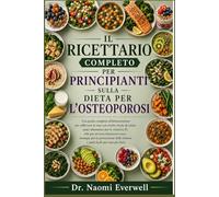 IL RICETTARIO COMPLETO PER PRINCIPIANTI SULLA DIETA PER L'OSTEOPOROSI: Una guida completa all'alimentazione per rafforzare le ossa con ricette ricche ... sano, strategie per la prevenzi