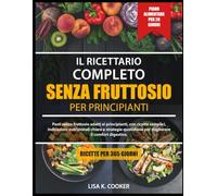 Il Ricettario Completo Senza Fruttosio - Per Principianti: Pasti senza fruttosio adatti ai principianti, con ricette semplici, indicazioni ... per migliorare il comfort digestivo.
