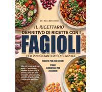 IL RICETTARIO DEFINITIVO DI RICETTE CON I FAGIOLI PER PRINCIPIANTI RESO SEMPLICE: Oltre 100 ricette facili con i fagioli - una raccolta completa di ... digestiva, controllo del peso, energi......