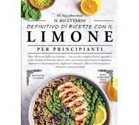 IL RICETTARIO DEFINITIVO DI RICETTE CON IL LIMONE PER PRINCIPIANTI: Oltre 100 ricette facili con il limone - una raccolta completa di piatti agrumati ... per stimolare la digestione, sostenere l....