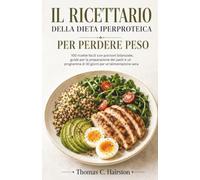 IL RICETTARIO DELLA DIETA IPERPROTEICA PER PERDERE PESO: 100 ricette facili con porzioni bilanciate, guide per la preparazione dei pasti e un programma di 30 giorni per un'alimentazione sana