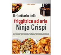 Il ricettario della friggitrice ad aria Ninja Crispi: Oltre 100 ricette croccanti e salutari per friggitrice ad aria: trasforma i tuoi pasti con snack ... di colpa che arricchiranno la tua cucina!