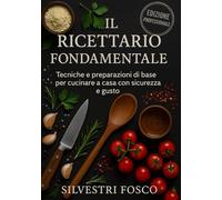 Il Ricettario Fondamentale: Tecniche e preparazioni di base per cucinare a casa con sicurezza e gusto