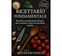Il Ricettario Fondamentale: Tecniche e preparazioni di base per cucinare a casa con sicurezza e gusto
