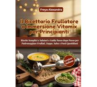 Il Ricettario Frullatore a Immersione Vitamix per Principianti: Ricette Semplici e Salutari e Guide Passo dopo Passo per Padroneggiare Frullati, Zuppe, Salse e Pasti Quotidiani