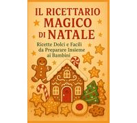 Il Ricettario Magico di Natale: Ricette semplici e incantate da preparare insieme in famiglia. Biscotti, dolcetti, merende e ricordi da custodire nel cuore.