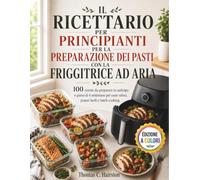 IL RICETTARIO PER PRINCIPIANTI PER LA PREPARAZIONE DEI PASTI CON LA FRIGGITRICE AD ARIA: 100 ricette da preparare in anticipo e piano di 4 settimane per cene veloci, pranzi facili e batch cooking