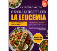 IL RICETTARIO VELOCE E FACILE DI RICETTE PER LA LEUCEMIA PER PRINCIPIANTI: Ricette complete, ricche di nutrienti e che rafforzano l’immunità per ... gli effetti collaterali dei trattamenti