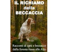 IL RICHIAMO DELLA BECCACCIA: Racconti di cani e beccacce dalla foresta russa alle alpi (La caccia vera)