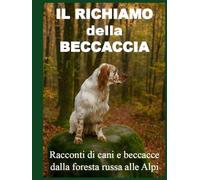 IL RICHIAMO DELLA BECCACCIA: Racconti di cani e beccacce dalla foresta russa alle alpi (La caccia vera)