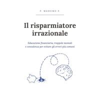 IL RISPARMIATORE IRRAZIONALE: Educazione finanziaria, trappole mentali e consulenza per evitare gli errori più comuni