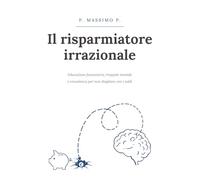 IL RISPARMIATORE IRRAZIONALE: Educazione finanziaria, trappole mentali e consulenza per non sbagliare con i soldi