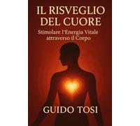 Il Risveglio del Cuore: Stimolare l'Energia Vitale attraverso il Corpo (Il Metodo Tosi - Percorso di Coscienza)