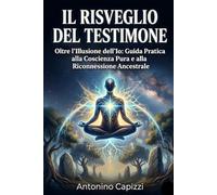 IL RISVEGLIO DEL TESTIMONE: Oltre l’Illusione dell’Io: Guida Pratica alla Coscienza Pura e alla Riconnessione Ancestrale