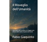 Il Risveglio dell'Umanità: Dalla Matrix alla Coscienza. Un Viaggio tra le illusioni della realtà e il potere del ricordo (Il Richiamo all'Essere - I Libri del Risveglio)