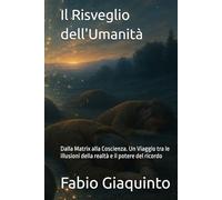 Il Risveglio dell'Umanità: Dalla Matrix alla Coscienza. Un Viaggio tra le illusioni della realtà e il potere del ricordo (Il Richiamo all'Essere - I Libri del Risveglio)