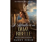 Il Ritratto Di Una Dama Ribelle: Romanzo Storico Di Reggenza (Le Figlie del Duca -Stagione 2-)
