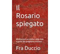 Il Rosario spiegato: Meditazioni sui misteri della fede e guida alla preghiera cristiana
