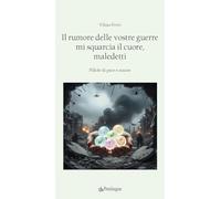 Il rumore delle vostre guerre mi squarcia il cuore, maledetti. Pillole di pace e amore (Poesia)