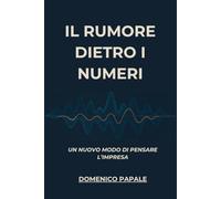 Il rumore dietro i numeri: Come leggere il contesto, interpretare i cambiamenti e costruire un’impresa consapevole.