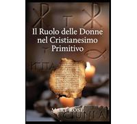 Il Ruolo delle Donne nel Cristianesimo Primitivo: Da Maria Maddalena a Giunia: storia di un patrimonio rimosso: Storia dimenticata delle prime comunità cristiane - Da Maria Maddalena alle diaconesse