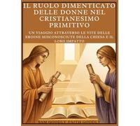 Il ruolo dimenticato delle donne nel cristianesimo primitivo: Un viaggio attraverso le vite delle eroine misconosciute della Chiesa e il loro impatto