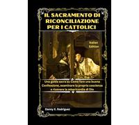 IL SACRAMENTO DI RICONCILIAZIONE PER I CATTOLICI: Una guida sacra su Come fare una buona Confessione, esaminare la propria coscienza e ricevere la misericordia di Dio