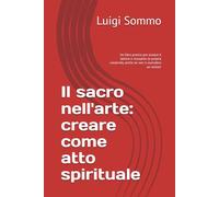 Il sacro nell'arte: creare come atto spirituale: Un libro pratico per aiutare il lettore a riscoprire la propria creatività, anche se non si considera un 'artista'