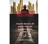 IL SANGUE SERVE SOLO A PULIRE: Cronache del potere, del profitto e delle vite sacrificate nel nuovo millennio