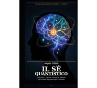 Il Sé Quantistico: Coscienza, Libero Arbitrio e Identità nel Codice Sorgente dell'Universo (Universo Quantistico)
