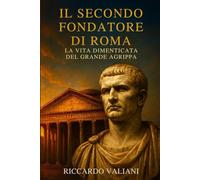 Il secondo fondatore di Roma la vita dimenticata del grande Agrippa: Come il braccio destro di Ottaviano forgiò la pace, costruì il Pantheon e assicurò la stabilità dell’impero