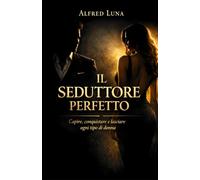 Il seduttore perfetto: Come sedurre una donna, instaurare una relazione e poi lasciarla, con tatto.