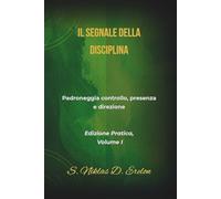 IL SEGNALE DELLA DISCIPLINA: Padroneggia controllo, presenza e direzione Edizione Pratica, Volume I