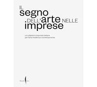 Il segno dell’arte nelle imprese. Le collezioni corporate italiane per l’arte moderna e contemporanea. Ediz. a colori