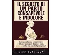 IL SEGRETO DI UN PARTO CONSAPEVOLE E INDOLORE: Come usare l'ipnosi per controllare il dolore e le emozioni durante il parto, anche se non hai mai provato l'ipnosi prima!