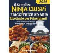 Il Semplice Ninja CRISPi Friggitrice ad Aria Ricettario per Principianti: Ricette Veloci, Croccanti e Sane con Istruzioni Passo per Passo, Foto a Colori e un Piano Alimentare di 30 Giorni