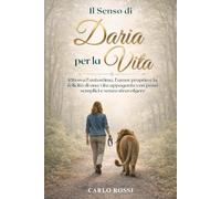 Il Senso di Daria per la Vita: Ritrova l’autostima, l’amor proprio e la felicità di una vita appagante con passi semplici e senza stravolgere