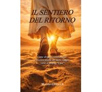 Il sentiero del ritorno. Come dirigere correttamente l'essenza umana nel sacro viaggio verso la propria «casa»