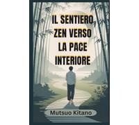 IL SENTIERO ZEN VERSO LA PACE INTERIORE: Una guida pratica alla consapevolezza, al lasciar andare e al vivere con calma in un mondo caotico