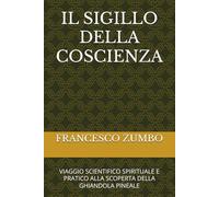 IL SIGILLO DELLA COSCIENZA: VIAGGIO SCIENTIFICO SPIRITUALE E PRATICO ALLA SCOPERTA DELLA GHIANDOLA PINEALE (IMPARA A CONOSCERTI)