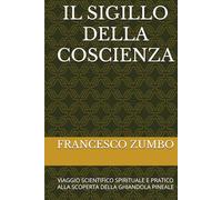 IL SIGILLO DELLA COSCIENZA: VIAGGIO SCIENTIFICO SPIRITUALE E PRATICO ALLA SCOPERTA DELLA GHIANDOLA PINEALE (IMPARA A CONOSCERTI)
